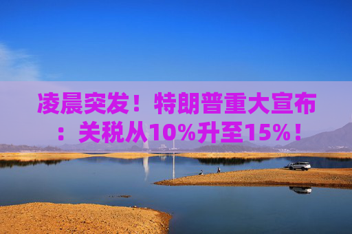 凌晨突发！特朗普重大宣布：关税从10%升至15%！  第1张