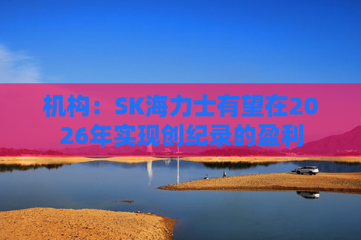 机构：SK海力士有望在2026年实现创纪录的盈利
