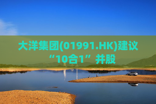 大洋集团(01991.HK)建议“10合1”并股  第1张