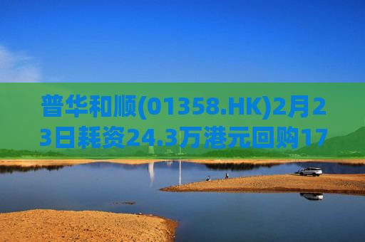 普华和顺(01358.HK)2月23日耗资24.3万港元回购17.6万股