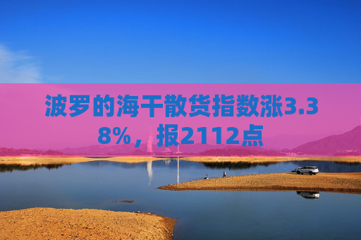 波罗的海干散货指数涨3.38%，报2112点