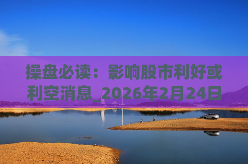 操盘必读：影响股市利好或利空消息_2026年2月24日_财经新闻