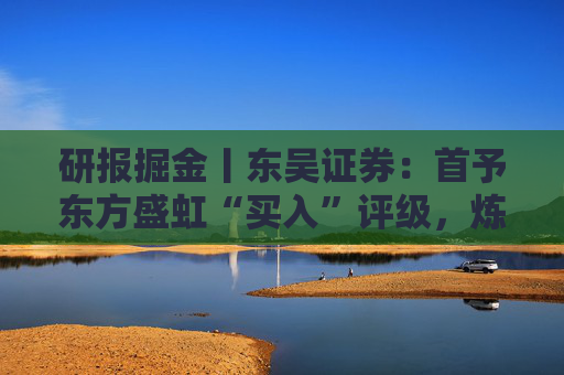 研报掘金丨东吴证券：首予东方盛虹“买入”评级，炼化新材料龙头蓄势待发