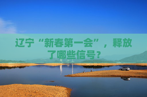辽宁“新春第一会”,释放了哪些信号? 第1张 辽宁“新春第一会”,释放了哪些信号? 第1张