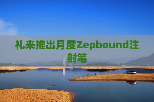 礼来推出月度Zepbound注射笔
