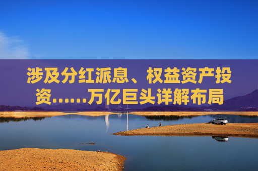 涉及分红派息、权益资产投资……万亿巨头详解布局