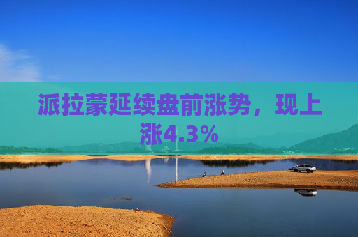 派拉蒙延续盘前涨势，现上涨4.3%