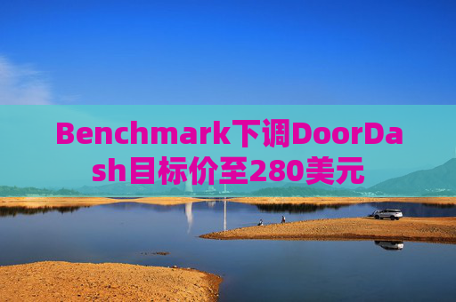 Benchmark下调DoorDash目标价至280美元
