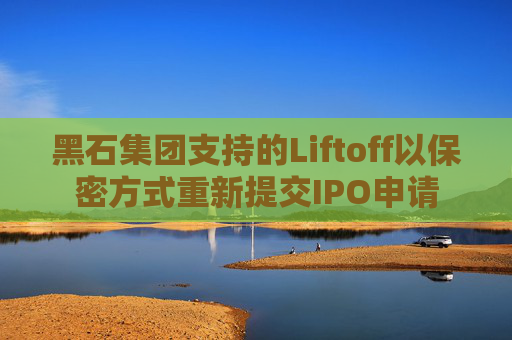 黑石集团支持的Liftoff以保密方式重新提交IPO申请