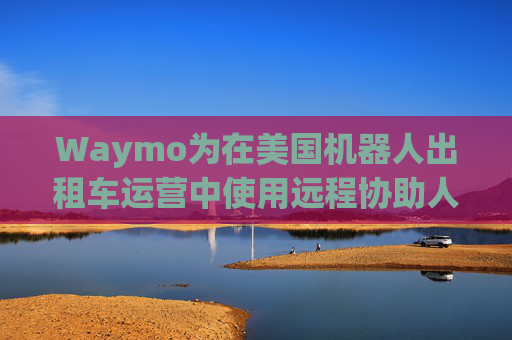 Waymo为在美国机器人出租车运营中使用远程协助人员辩护