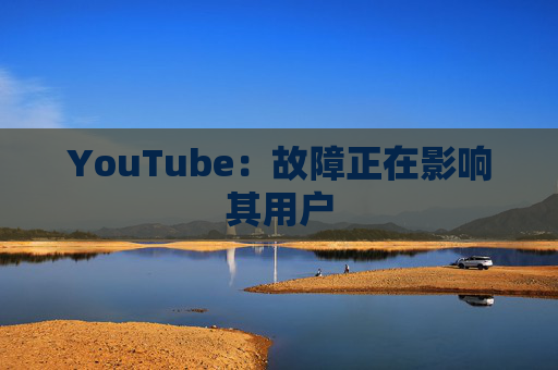 YouTube：故障正在影响其用户