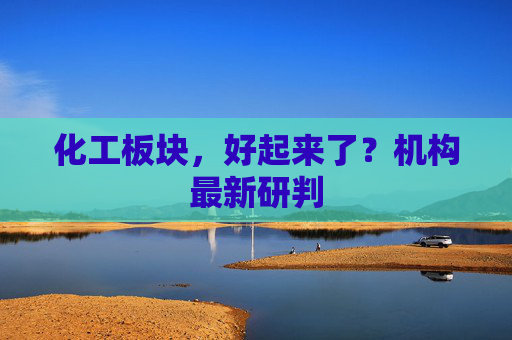 化工板块，好起来了？机构最新研判