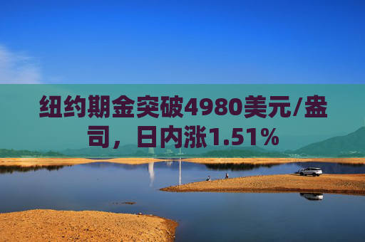 纽约期金突破4980美元/盎司，日内涨1.51%