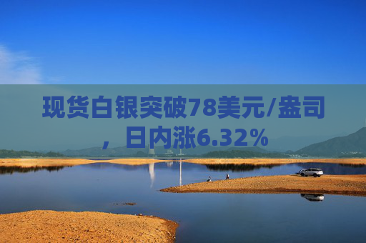 现货白银突破78美元/盎司，日内涨6.32%