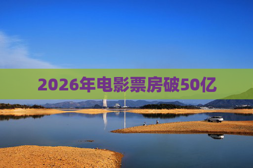 2026年电影票房破50亿