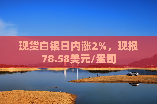 现货白银日内涨2%，现报78.58美元/盎司