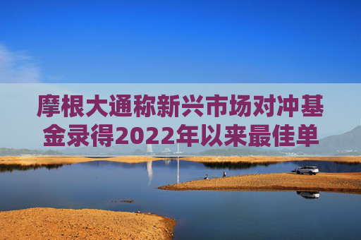 摩根大通称新兴市场对冲基金录得2022年以来最佳单月表现