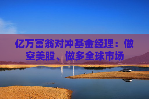 亿万富翁对冲基金经理：做空美股、做多全球市场