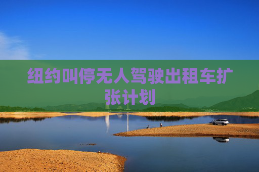 纽约叫停无人驾驶出租车扩张计划