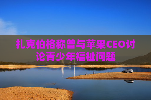 扎克伯格称曾与苹果CEO讨论青少年福祉问题