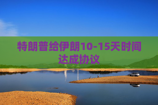 特朗普给伊朗10-15天时间达成协议
