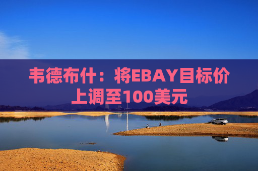韦德布什：将EBAY目标价上调至100美元