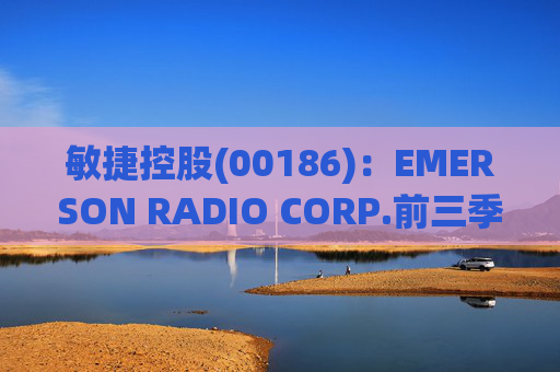 敏捷控股(00186)：EMERSON RADIO CORP.前三季度净亏损287.7万美元 同比扩大21.39%