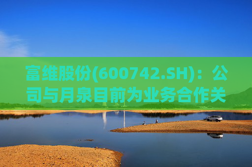 富维股份(600742.SH)：公司与月泉目前为业务合作关系