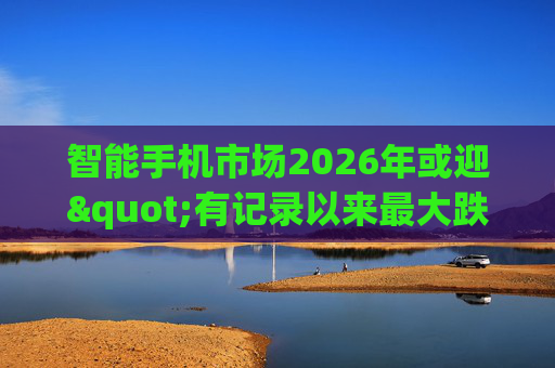 智能手机市场2026年或迎"有记录以来最大跌幅"