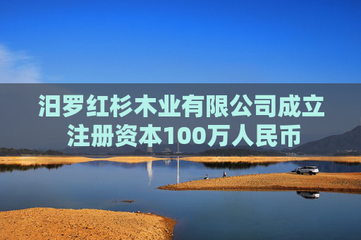 汨罗红杉木业有限公司成立 注册资本100万人民币