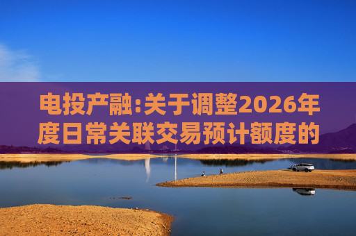 电投产融:关于调整2026年度日常关联交易预计额度的公告