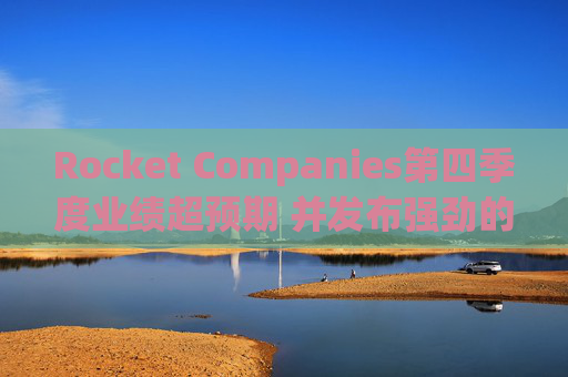 Rocket Companies第四季度业绩超预期 并发布强劲的2026年第一季度指引