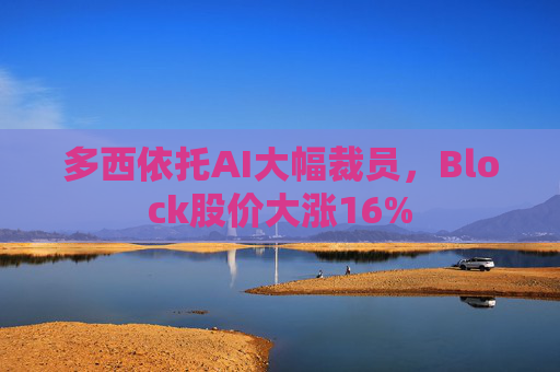 多西依托AI大幅裁员，Block股价大涨16%