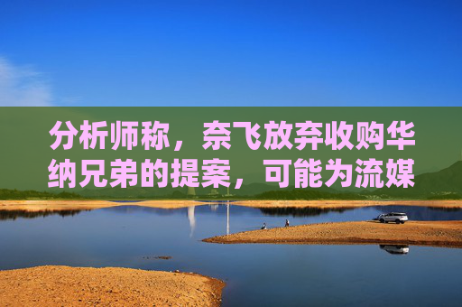 分析师称，奈飞放弃收购华纳兄弟的提案，可能为流媒体巨头带来巨大收益