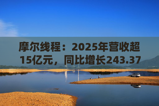 摩尔线程：2025年营收超15亿元，同比增长243.37%