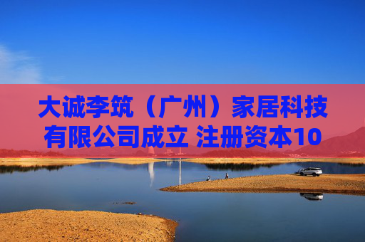 大诚李筑(广州)家居科技有限公司成立 注册资本100万人民币