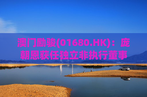 澳门励骏(01680.HK)：庞朝恩获任独立非执行董事