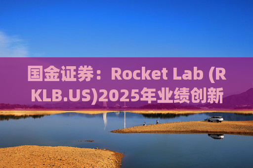 国金证券：Rocket Lab (RKLB.US)2025年业绩创新高 在手订单高达18.5亿美元