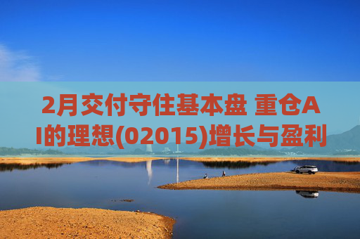 2月交付守住基本盘 重仓AI的理想(02015)增长与盈利考验并行