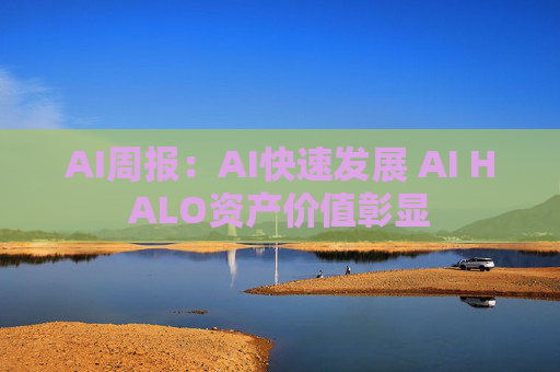 AI周报：AI快速发展 AI HALO资产价值彰显