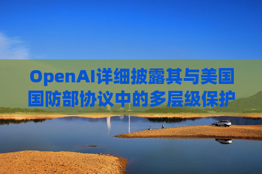 OpenAI详细披露其与美国国防部协议中的多层级保护措施。