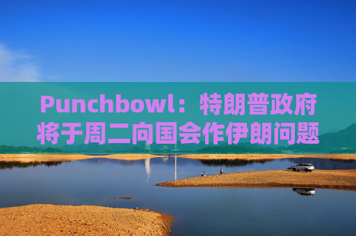 Punchbowl：特朗普政府将于周二向国会作伊朗问题的简报会