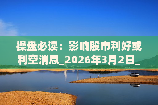 操盘必读：影响股市利好或利空消息_2026年3月2日_财经新闻