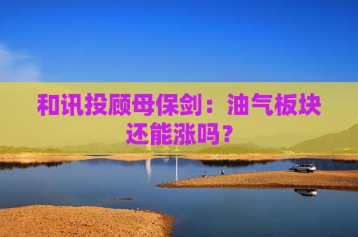 和讯投顾母保剑：油气板块还能涨吗？