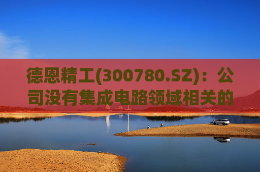 德恩精工(300780.SZ)：公司没有集成电路领域相关的主营业务  第1张