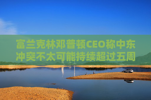 富兰克林邓普顿CEO称中东冲突不太可能持续超过五周