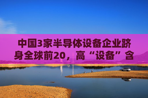 中国3家半导体设备企业跻身全球前20，高“设备”含量的科创半导体ETF、半导体设备ETF华夏盘中冲高