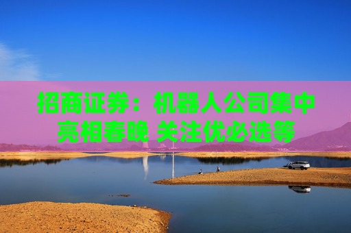 招商证券：机器人公司集中亮相春晚 关注优必选等