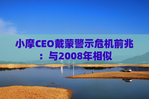 小摩CEO戴蒙警示危机前兆：与2008年相似
