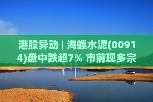 港股异动 | 海螺水泥(00914)盘中跌超7% 市前现多宗大手成交 据报台泥出售海螺水泥近20亿港元股份